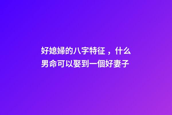 好媳婦的八字特征，什么男命可以娶到一個好妻子